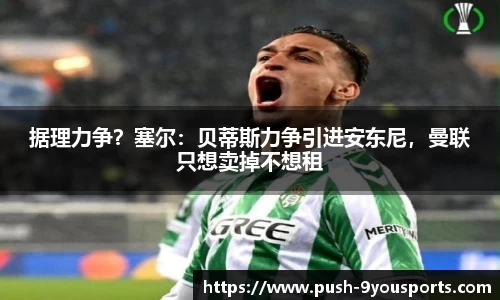 据理力争？塞尔：贝蒂斯力争引进安东尼，曼联只想卖掉不想租